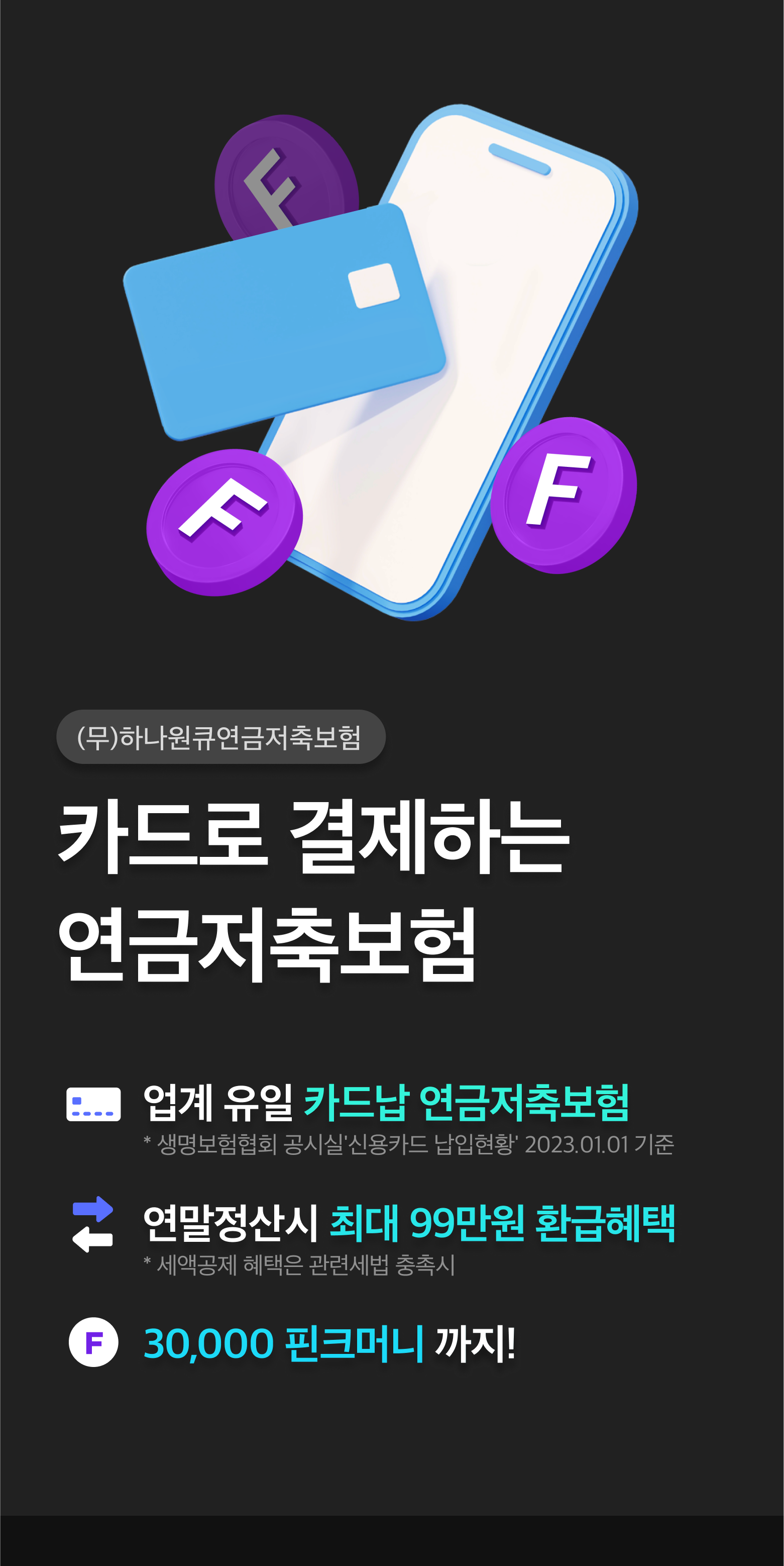 (무)하나원큐연금저축보험. 카드로 결제하는 연금저축보험. 업계최초 카드납 연금저축보험. 연말정상시 최대 66만원 환급혜택 *세액공제 혜택은 관련세법 충족시. 네이버페이포인트 30,000P까지!